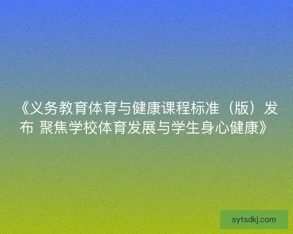 《义务教育体育与健康课程标准（版）发布 聚焦学校体育发展与学生身心健康》