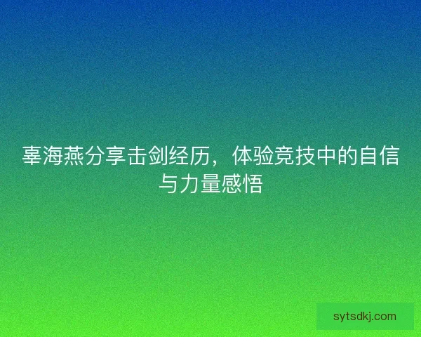 辜海燕分享击剑经历，体验竞技中的自信与力量感悟