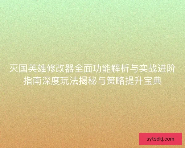 灭国英雄修改器全面功能解析与实战进阶指南深度玩法揭秘与策略提升宝典