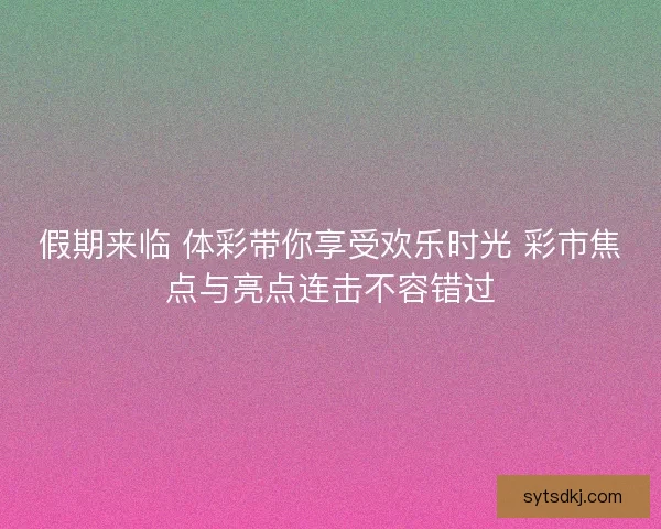 假期来临 体彩带你享受欢乐时光 彩市焦点与亮点连击不容错过