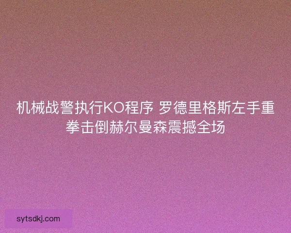 机械战警执行KO程序 罗德里格斯左手重拳击倒赫尔曼森震撼全场