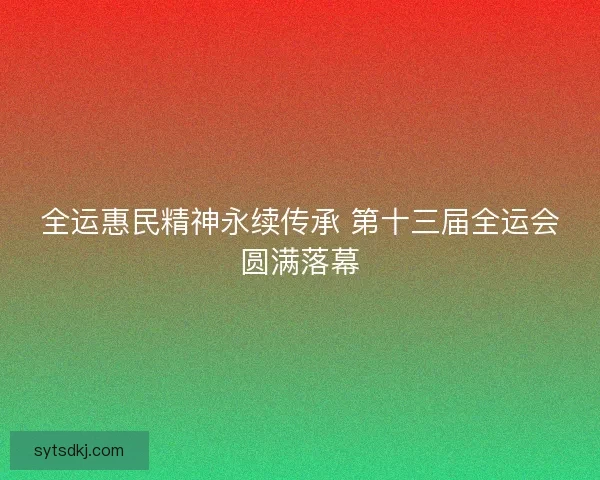 全运惠民精神永续传承 第十三届全运会圆满落幕