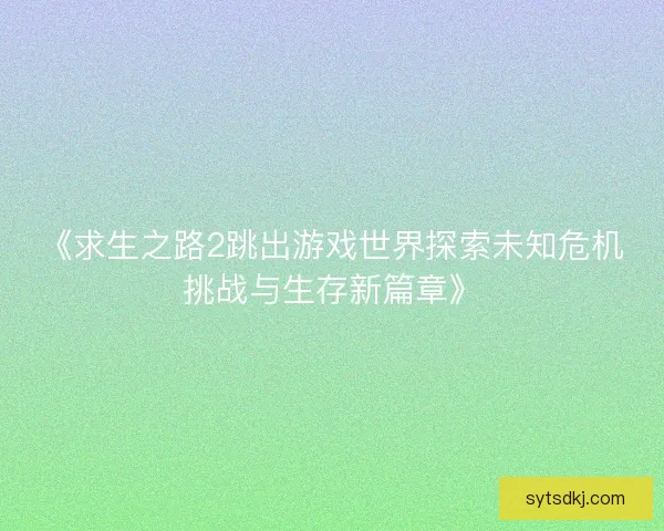 《求生之路2跳出游戏世界探索未知危机挑战与生存新篇章》