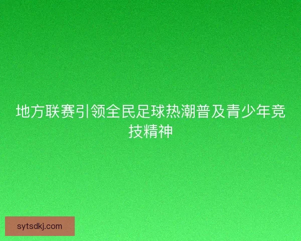 地方联赛引领全民足球热潮普及青少年竞技精神