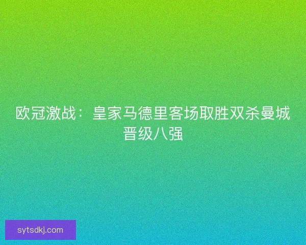 欧冠激战：皇家马德里客场取胜双杀曼城晋级八强
