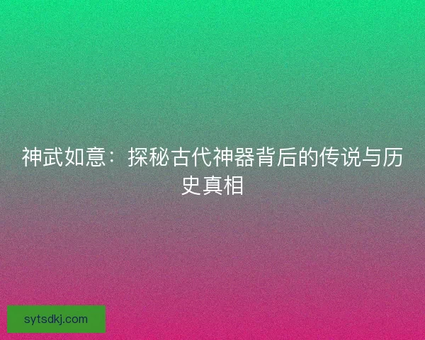 神武如意：探秘古代神器背后的传说与历史真相